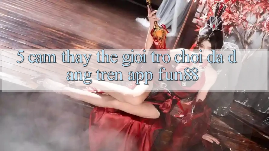 5. Cảm thấy Thế Giới Trò Chơi Đa Dạng Trên App Fun88 5. Cảm thấy Thế Giới Trò Chơi Đa Dạng Trên App Fun88