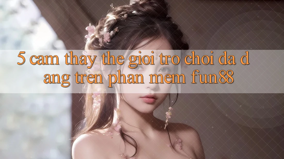 5. Cảm thấy Thế Giới Trò Chơi Đa Dạng Trên Phần mềm Fun88 5. Cảm thấy Thế Giới Trò Chơi Đa Dạng Trên Phần mềm Fun88
