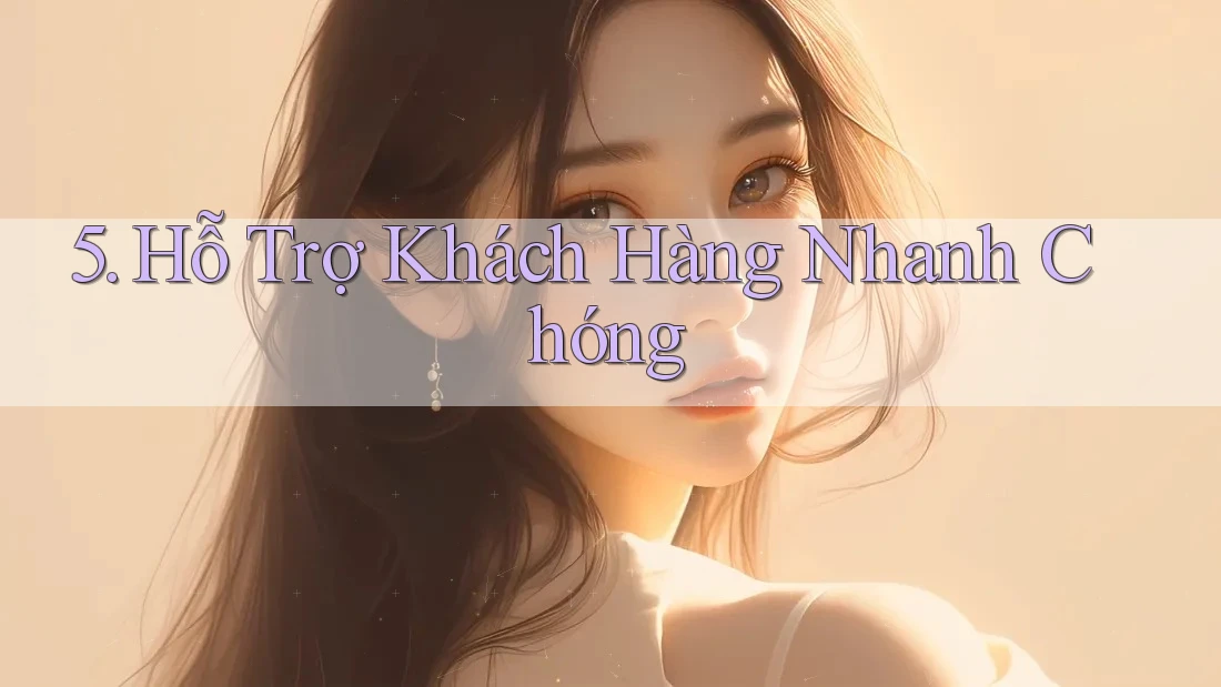 5. Hỗ Trợ Khách Hàng Nhanh Chóng