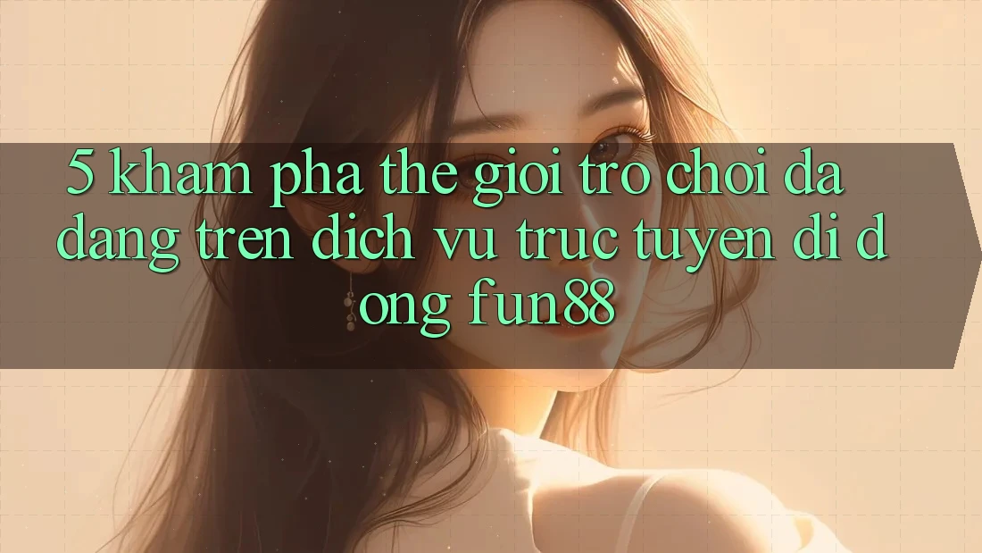 5. Khám Phá Thế Giới Trò Chơi Đa Dạng Trên Dịch vụ trực tuyến di động Fun88
