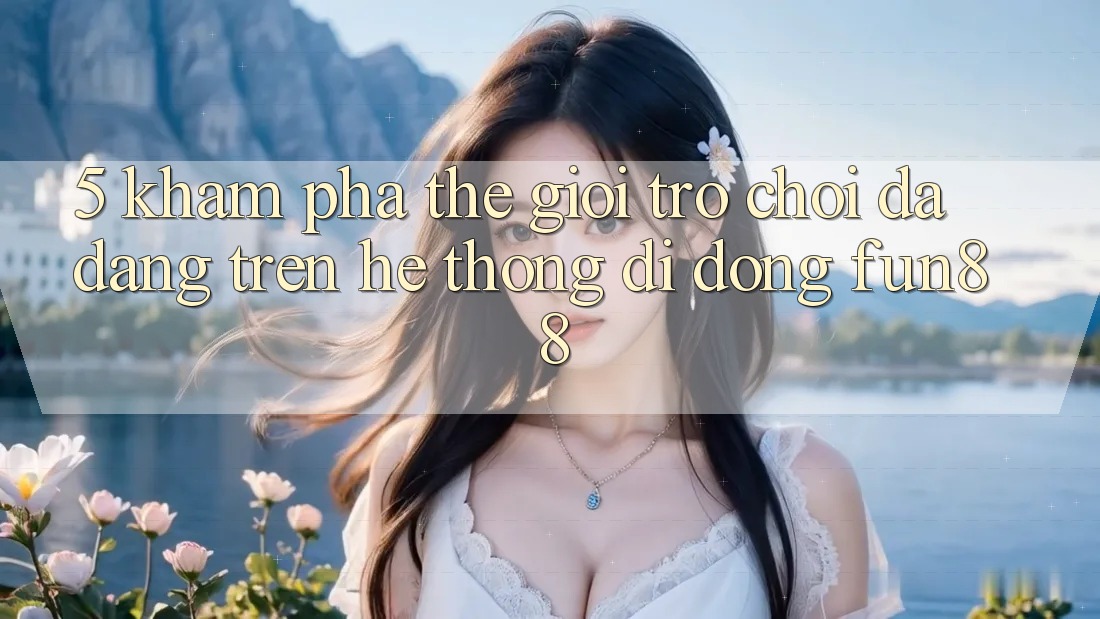 5. Khám Phá Thế Giới Trò Chơi Đa Dạng Trên Hệ thống di động Fun88