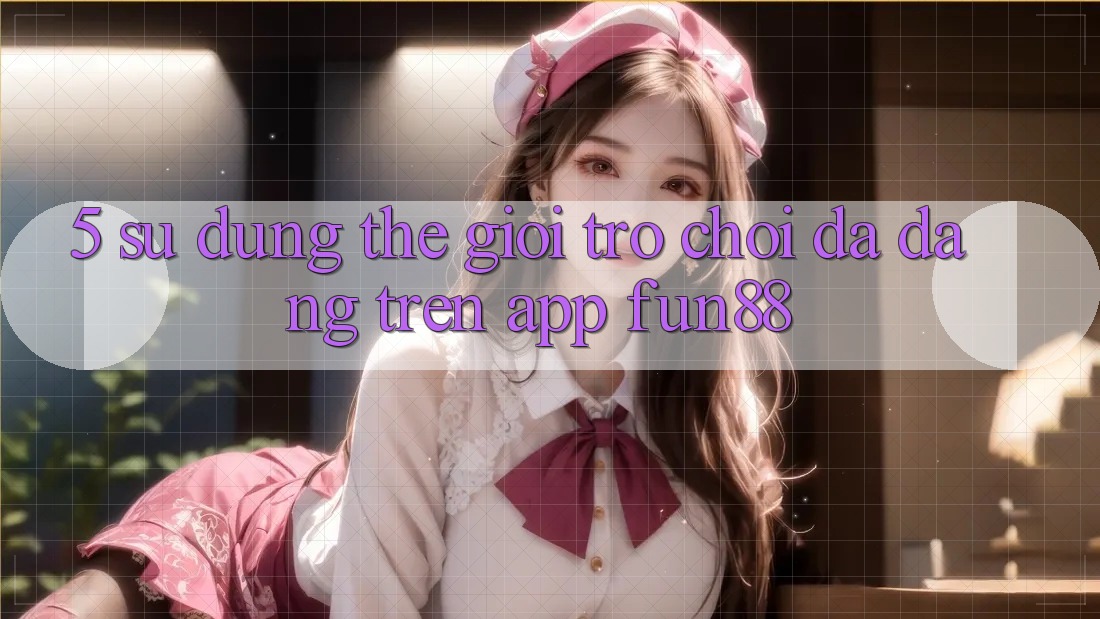 5. Sử dụng Thế Giới Trò Chơi Đa Dạng Trên App Fun88