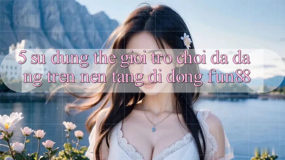 5. Sử dụng Thế Giới Trò Chơi Đa Dạng Trên Nền tảng di động Fun88