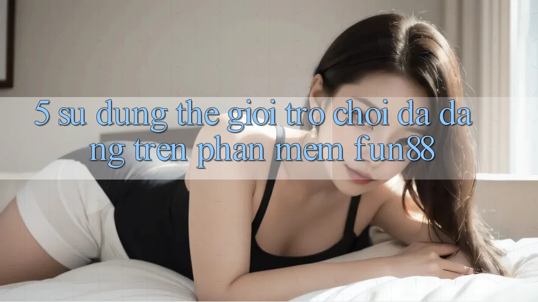 5. Sử dụng Thế Giới Trò Chơi Đa Dạng Trên Phần mềm Fun88