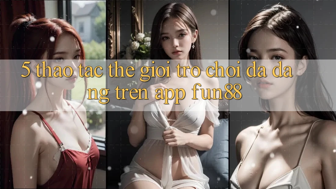 5. Thao tác Thế Giới Trò Chơi Đa Dạng Trên App Fun88