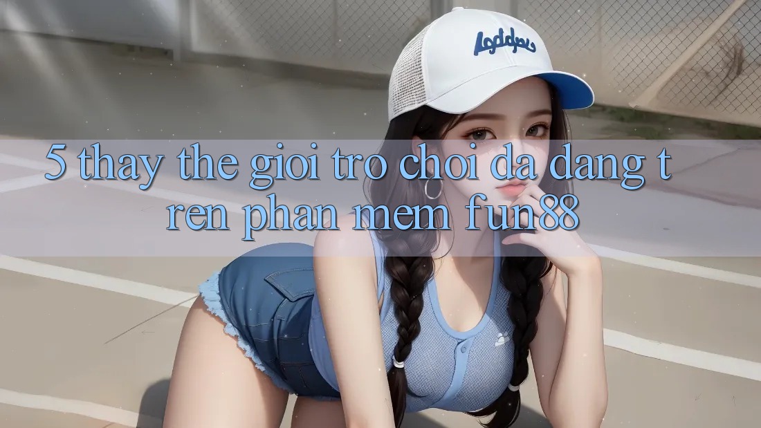 5. Thấy Thế Giới Trò Chơi Đa Dạng Trên Phần mềm Fun88 5. Thấy Thế Giới Trò Chơi Đa Dạng Trên Phần mềm Fun88