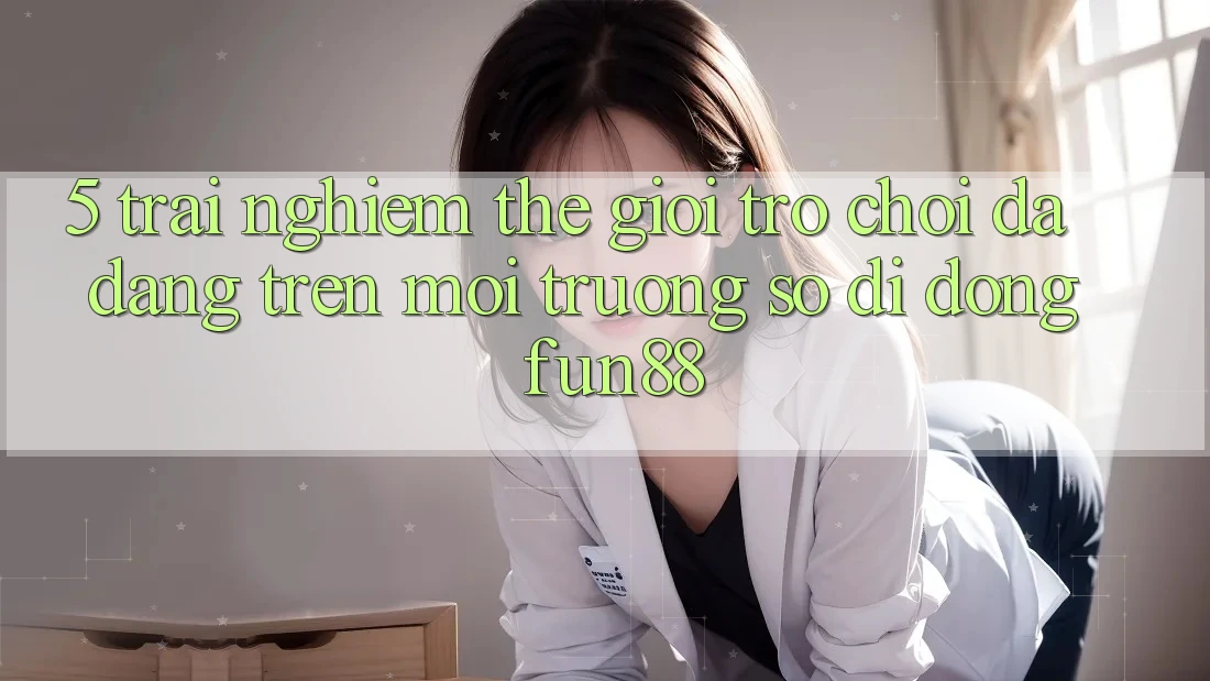 5. Trải nghiệm Thế Giới Trò Chơi Đa Dạng Trên Môi trường số di động Fun88
