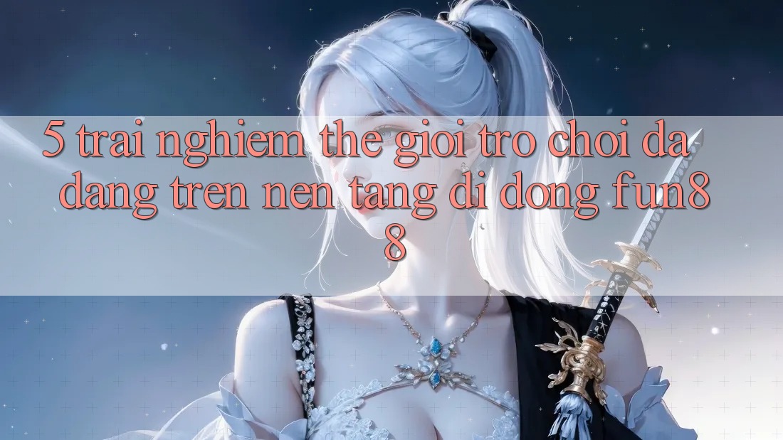 5. Trải nghiệm Thế Giới Trò Chơi Đa Dạng Trên Nền tảng di động Fun88 5. Trải nghiệm Thế Giới Trò Chơi Đa Dạng Trên Nền tảng di động Fun88