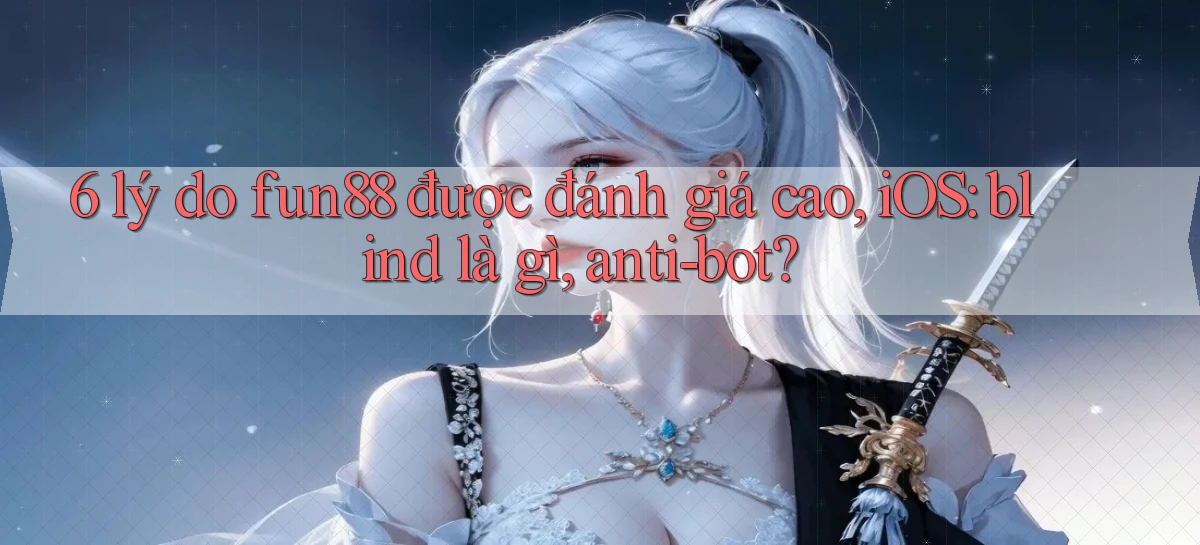 6 lý do fun88 được đánh giá cao, iOS blind là gì, anti bot