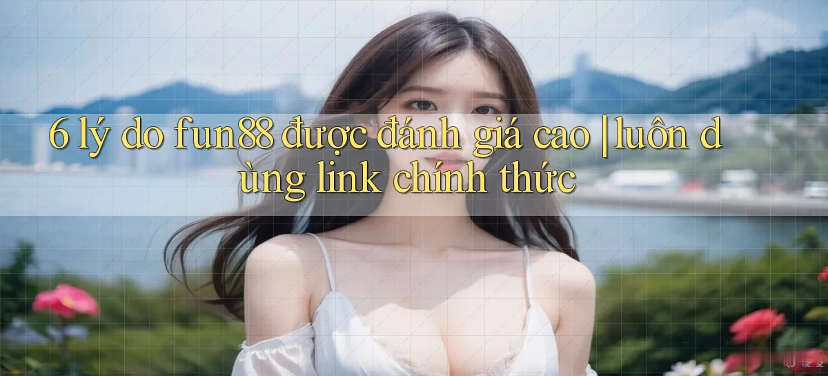 6 lý do fun88 được đánh giá cao luôn dùng link chính thức