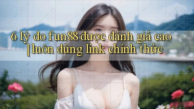 6 lý do fun88 được đánh giá cao luôn dùng link chính thức