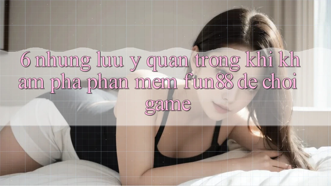 6. Những Lưu Ý Quan Trọng Khi Khám phá Phần mềm Fun88 Để Chơi Game