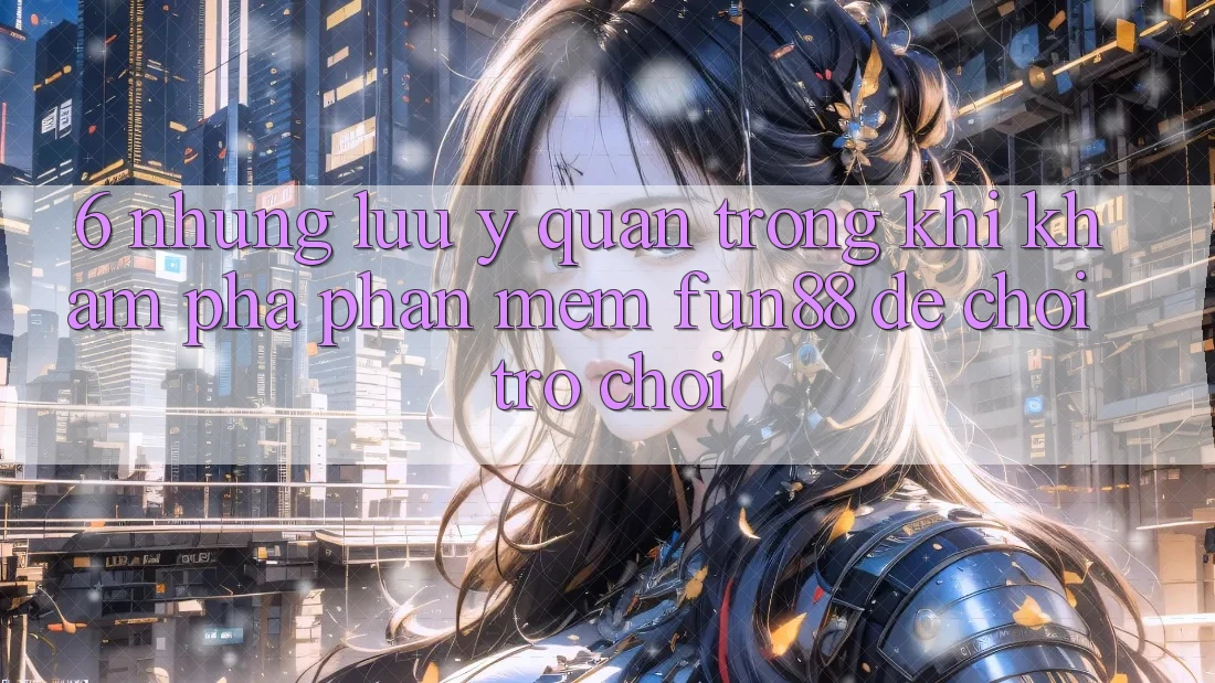 6. Những Lưu Ý Quan Trọng Khi Khám phá Phần mềm Fun88 Để Chơi Trò chơi
