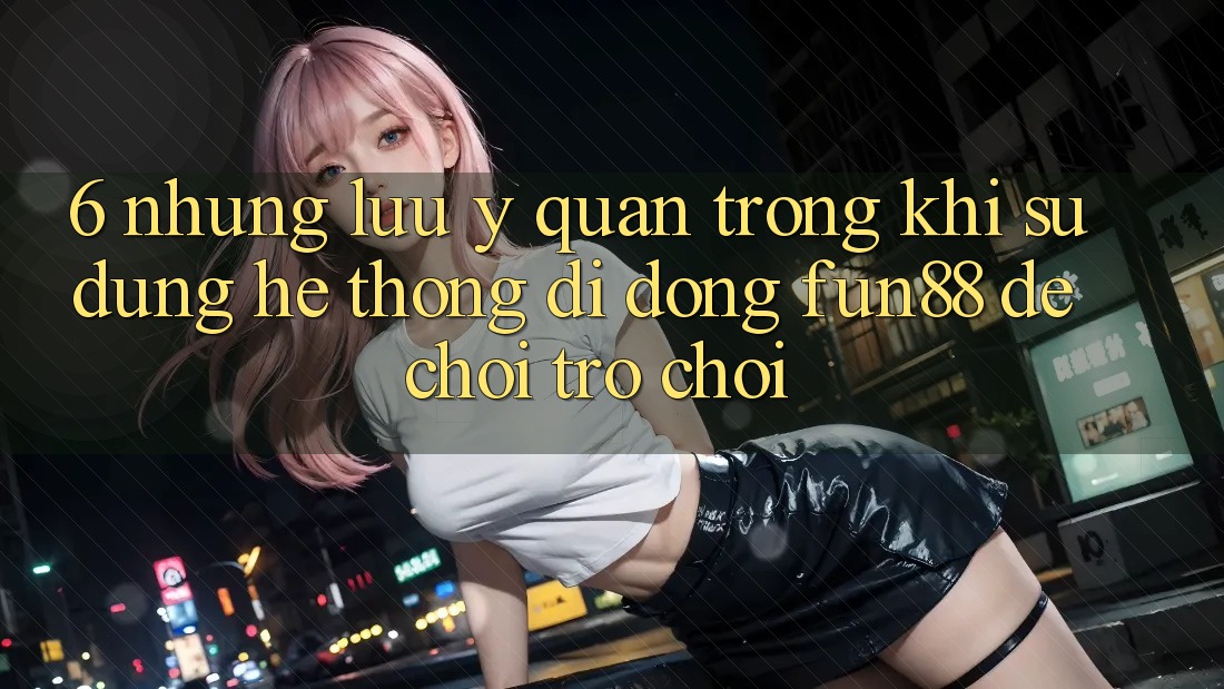 6. Những Lưu Ý Quan Trọng Khi Sử Dụng Hệ thống di động Fun88 Để Chơi Trò chơi
