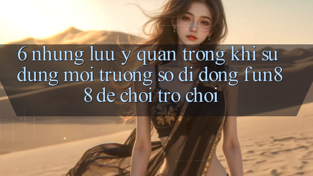 6. Những Lưu Ý Quan Trọng Khi Sử Dụng Môi trường số di động Fun88 Để Chơi Trò chơi 6. Những Lưu Ý Quan Trọng Khi Sử Dụng Môi trường số di động Fun88 Để Chơi Trò chơi
