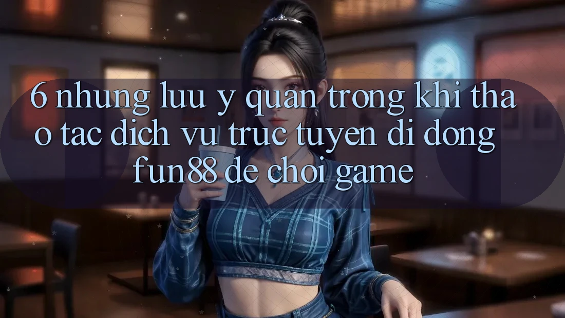 6. Những Lưu Ý Quan Trọng Khi Thao tác Dịch vụ trực tuyến di động Fun88 Để Chơi Game