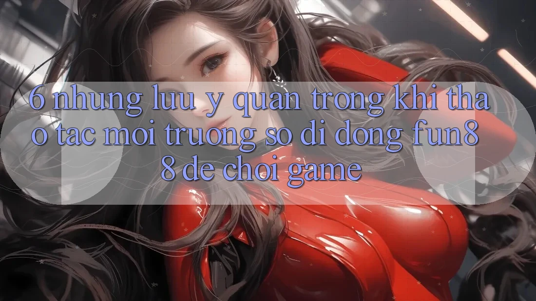 6. Những Lưu Ý Quan Trọng Khi Thao tác Môi trường số di động Fun88 Để Chơi Game 6. Những Lưu Ý Quan Trọng Khi Thao tác Môi trường số di động Fun88 Để Chơi Game