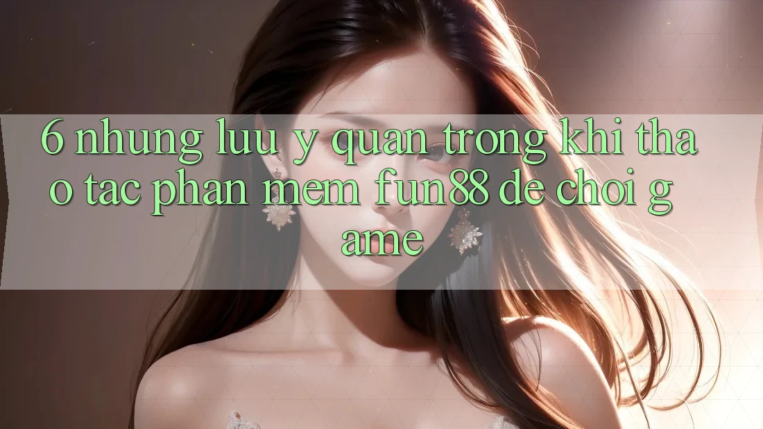 6. Những Lưu Ý Quan Trọng Khi Thao tác Phần mềm Fun88 Để Chơi Game