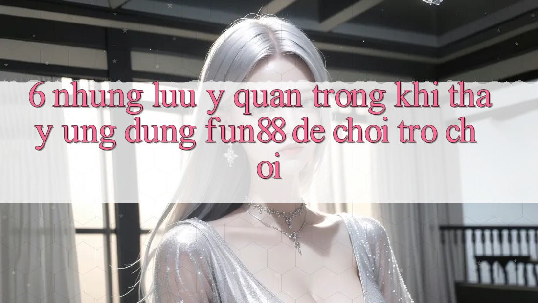 6. Những Lưu Ý Quan Trọng Khi Thấy Ứng dụng Fun88 Để Chơi Trò chơi 6. Những Lưu Ý Quan Trọng Khi Thấy Ứng dụng Fun88 Để Chơi Trò chơi