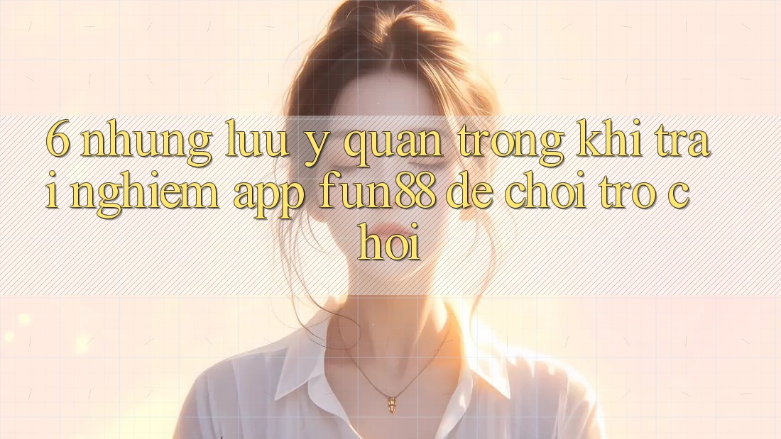 6. Những Lưu Ý Quan Trọng Khi Trải nghiệm App Fun88 Để Chơi Trò chơi 6. Những Lưu Ý Quan Trọng Khi Trải nghiệm App Fun88 Để Chơi Trò chơi