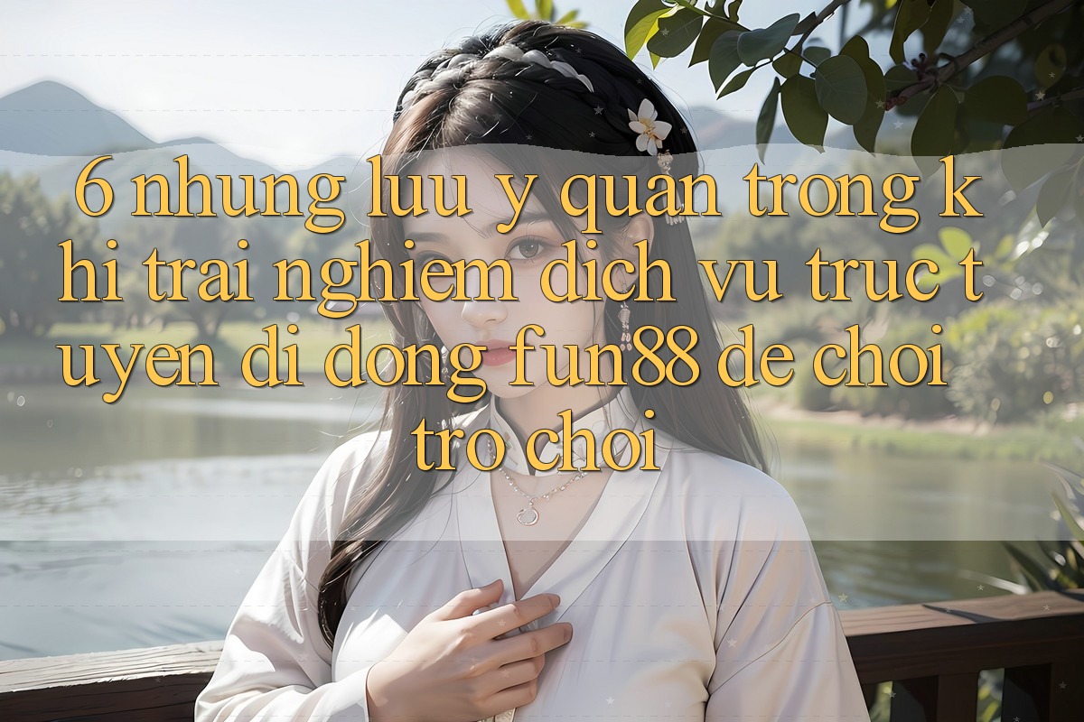 6. Những Lưu Ý Quan Trọng Khi Trải nghiệm Dịch vụ trực tuyến di động Fun88 Để Chơi Trò chơi