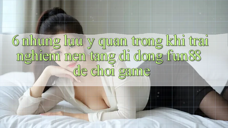 6. Những Lưu Ý Quan Trọng Khi Trải nghiệm Nền tảng di động Fun88 Để Chơi Game