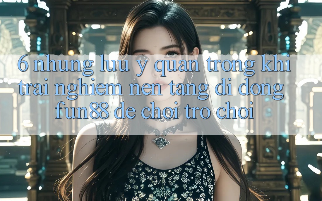 6. Những Lưu Ý Quan Trọng Khi Trải nghiệm Nền tảng di động Fun88 Để Chơi Trò chơi 6. Những Lưu Ý Quan Trọng Khi Trải nghiệm Nền tảng di động Fun88 Để Chơi Trò chơi
