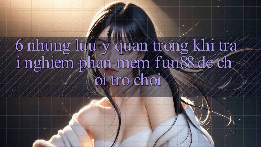 6. Những Lưu Ý Quan Trọng Khi Trải nghiệm Phần mềm Fun88 Để Chơi Trò chơi 6. Những Lưu Ý Quan Trọng Khi Trải nghiệm Phần mềm Fun88 Để Chơi Trò chơi