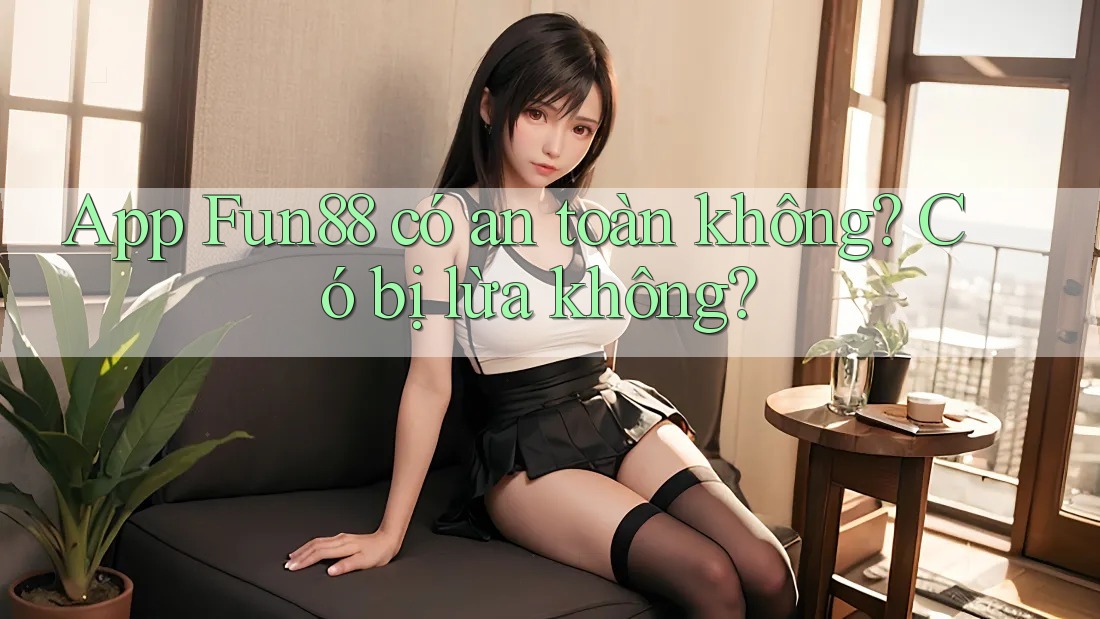 App Fun88 có an toàn không? Có bị lừa không? App Fun88 có an toàn không? Có bị lừa không?