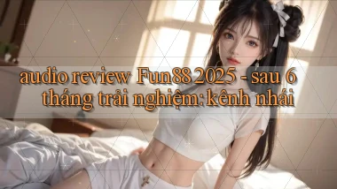 audio review Fun88 2025   sau 6 tháng trải nghiệm kênh nhái