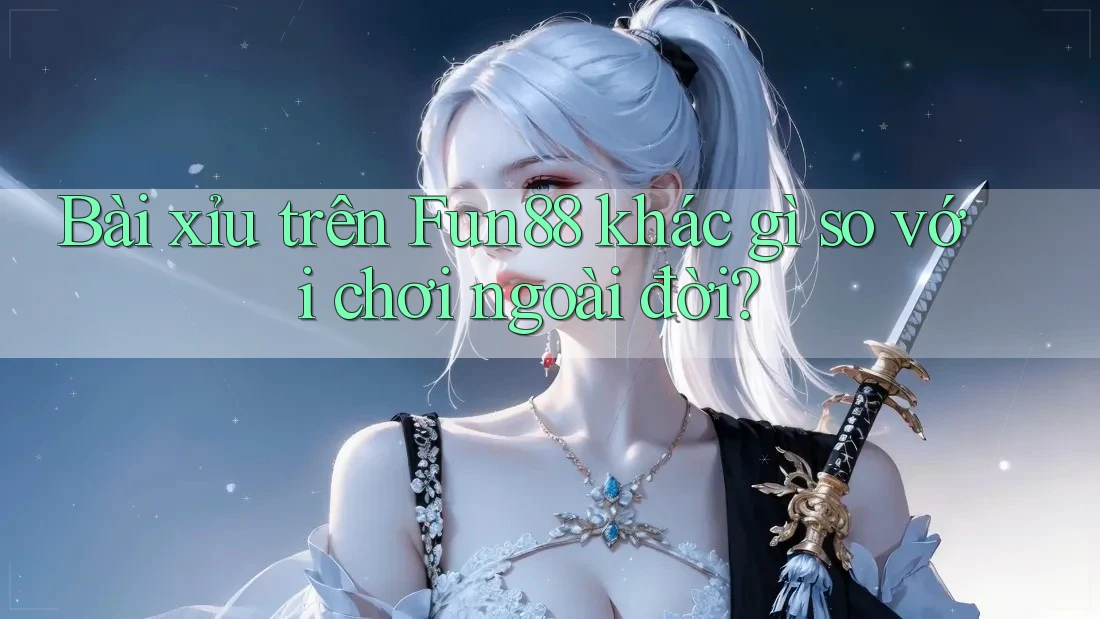 Bài xỉu trên Fun88 khác gì so với chơi ngoài đời?