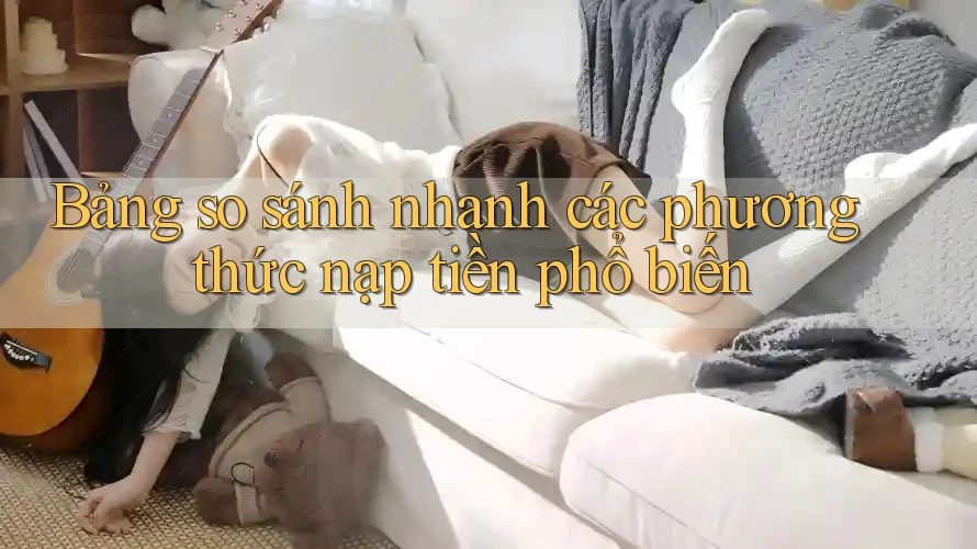 Bảng so sánh nhanh các phương thức nạp tiền phổ biến