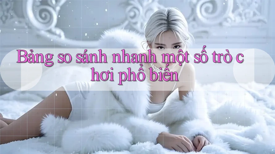 Bảng so sánh nhanh một số trò chơi phổ biến