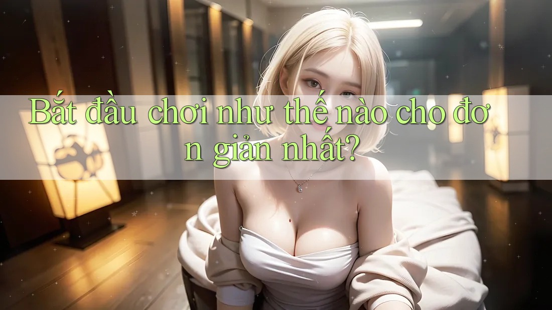 Bắt đầu chơi như thế nào cho đơn giản nhất?