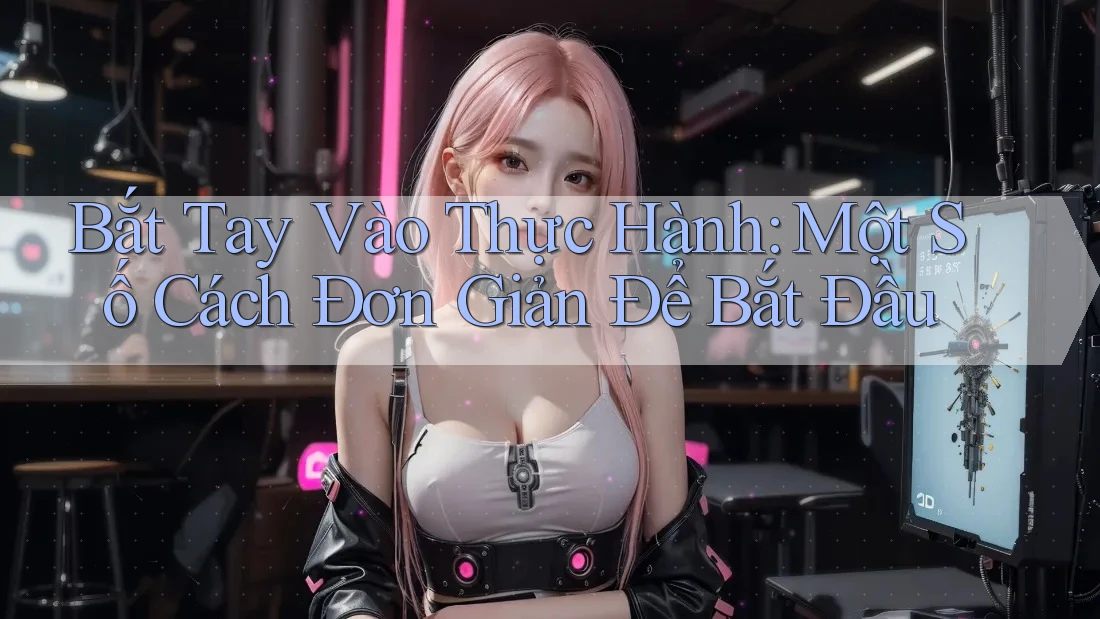 Bắt Tay Vào Thực Hành: Một Số Cách Đơn Giản Để Bắt Đầu