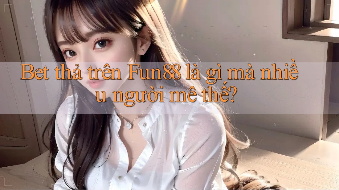 Bet thả trên Fun88 là gì mà nhiều người mê thế?