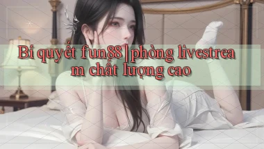 Bí quyết fun88 phòng livestream chất lượng cao
