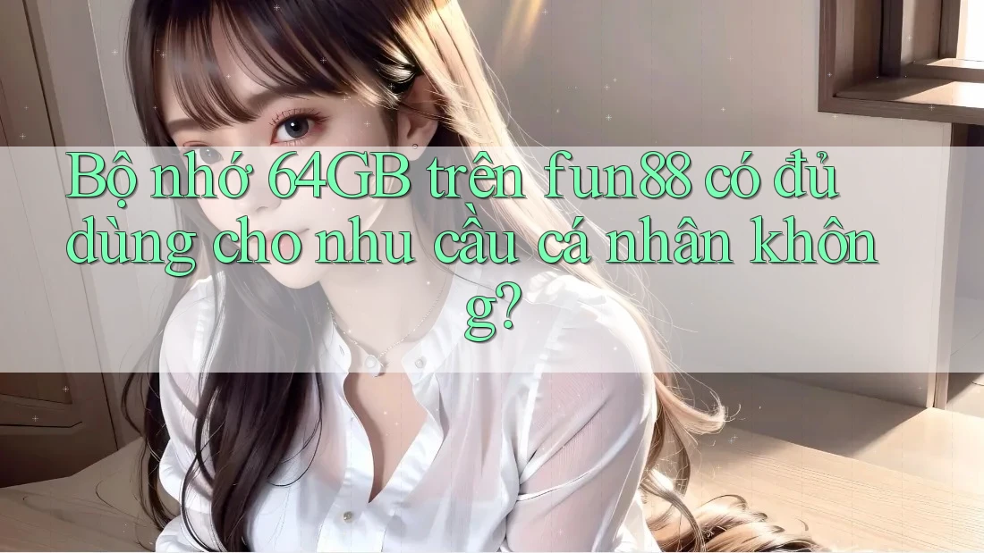 Bộ nhớ 64GB trên fun88 có đủ dùng cho nhu cầu cá nhân không? Bộ nhớ 64GB trên fun88 có đủ dùng cho nhu cầu cá nhân không?