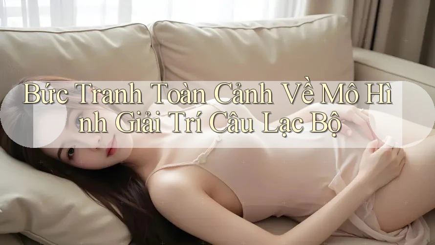 Bức Tranh Toàn Cảnh Về Mô Hình Giải Trí Câu Lạc Bộ