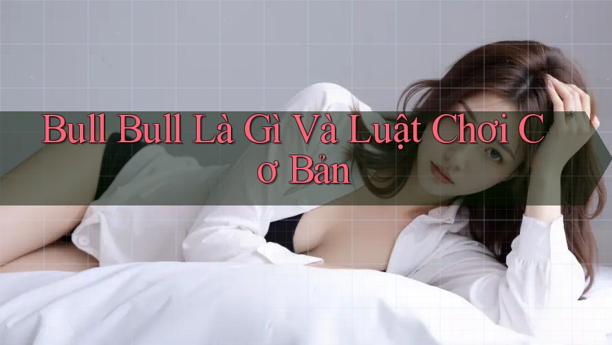 Bull Bull Là Gì Và Luật Chơi Cơ Bản