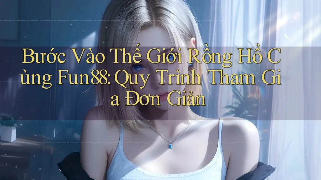 Bước Vào Thế Giới Rồng Hổ Cùng Fun88: Quy Trình Tham Gia Đơn Giản
