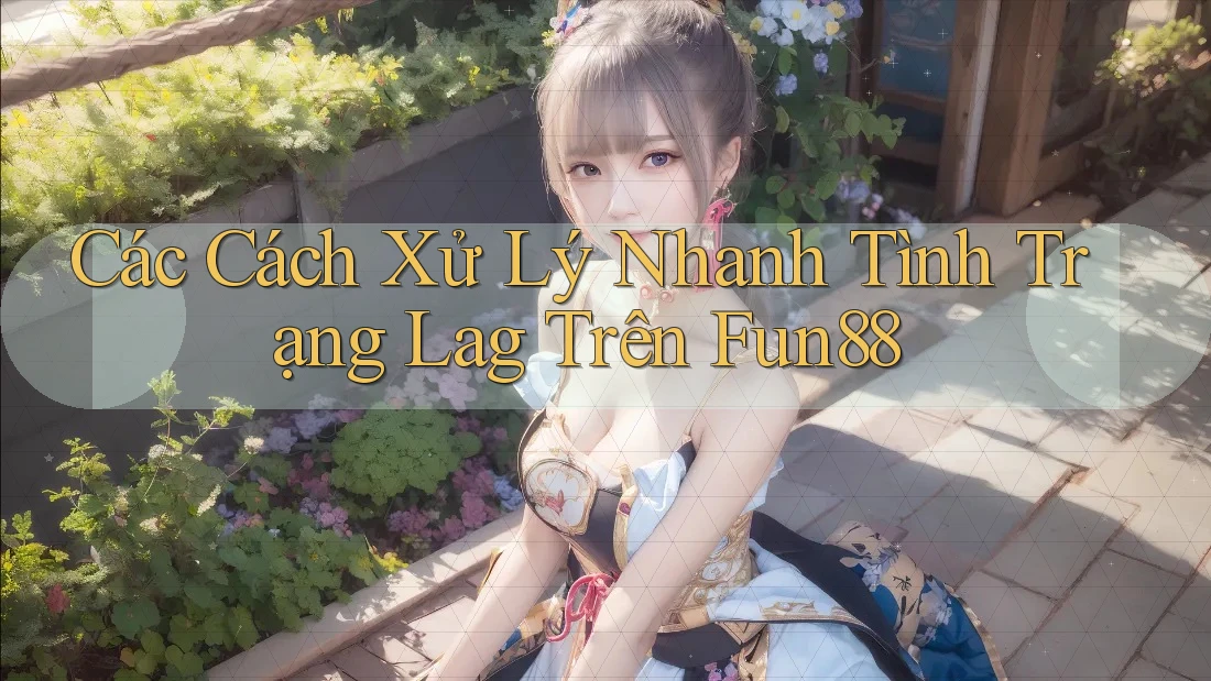 Các Cách Xử Lý Nhanh Tình Trạng Lag Trên Fun88
