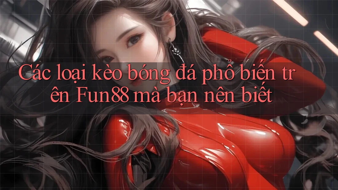Các loại kèo bóng đá phổ biến trên Fun88 mà bạn nên biết