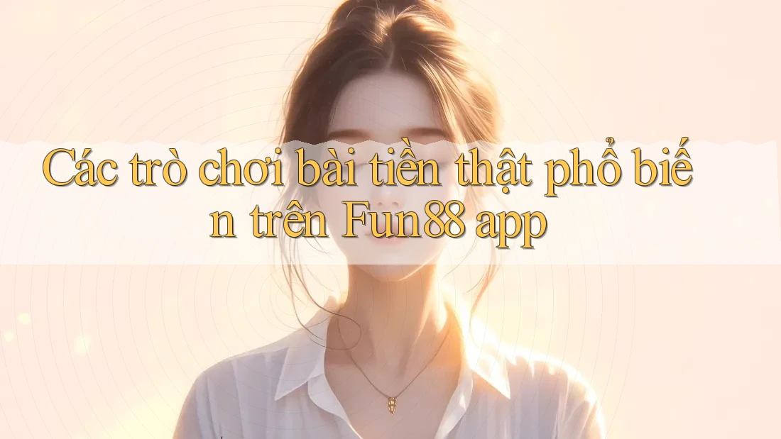 Các trò chơi bài tiền thật phổ biến trên Fun88 app Các trò chơi bài tiền thật phổ biến trên Fun88 app