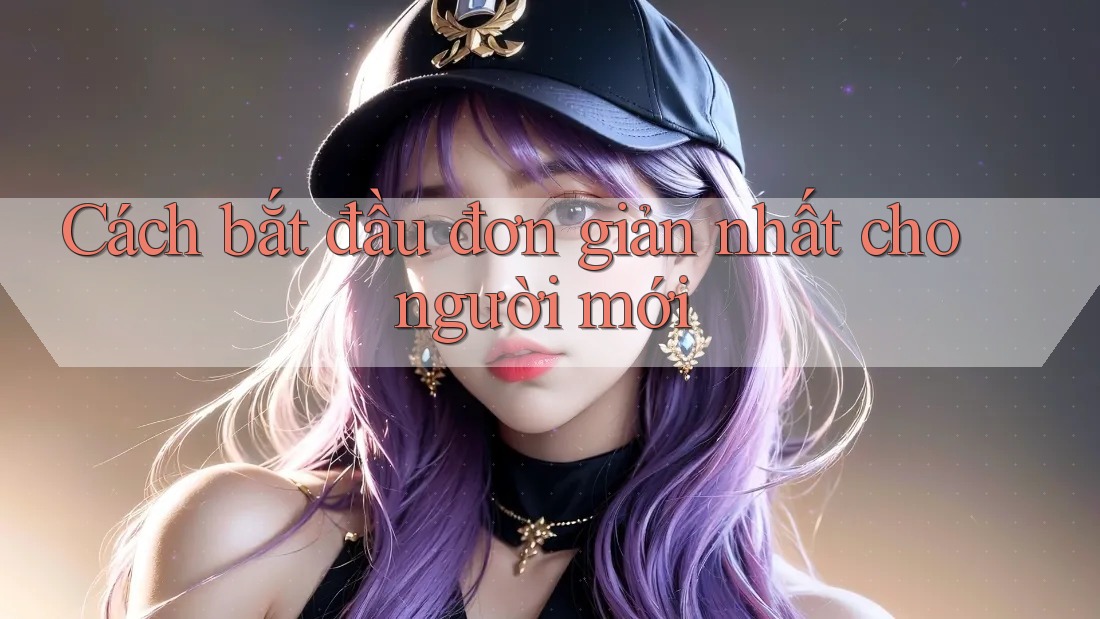 Cách bắt đầu đơn giản nhất cho người mới Cách bắt đầu đơn giản nhất cho người mới