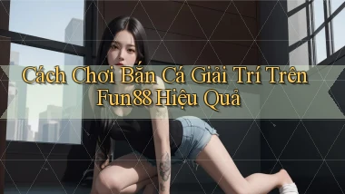 cách chơi bắn cá giải trí trên fun88 hiệu quả