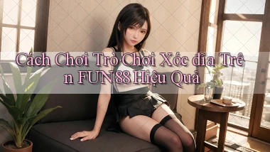 cách chơi trò chơi xóc đĩa trên fun88 hiệu quả