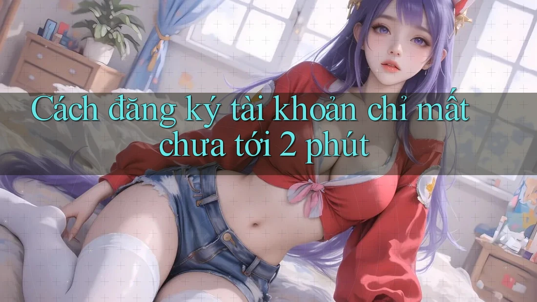 Cách đăng ký tài khoản chỉ mất chưa tới 2 phút