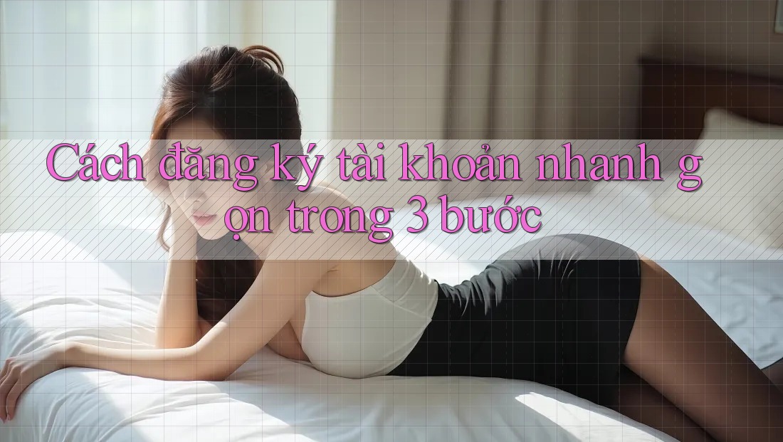 Cách đăng ký tài khoản nhanh gọn trong 3 bước Cách đăng ký tài khoản nhanh gọn trong 3 bước