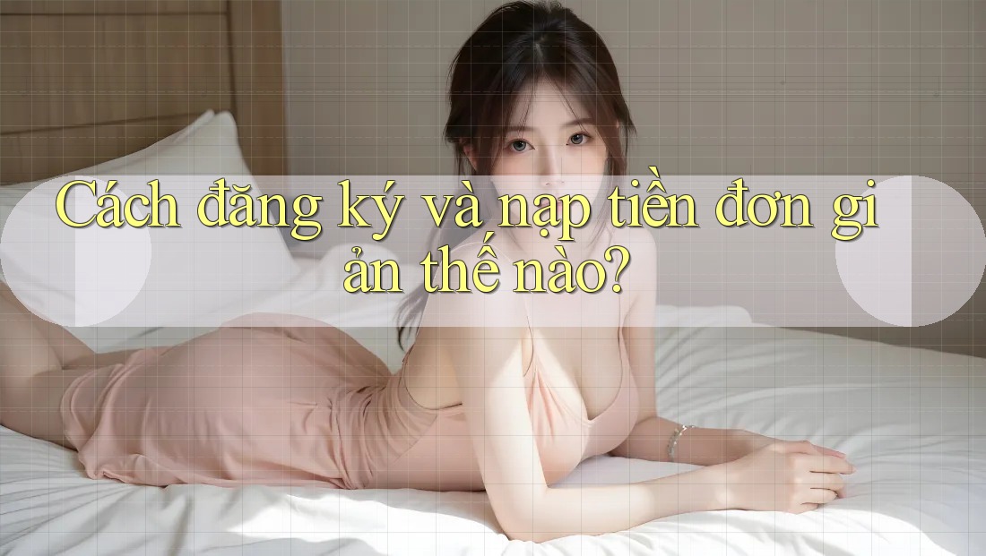 Cách đăng ký và nạp tiền đơn giản thế nào?